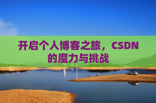 开启个人博客之旅,CSDN的魔力与挑战 开启个人博客之旅,CSDN的魔力与挑战